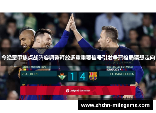 今晚意甲焦点战阵容调整释放多重重要信号引发争冠格局猜想走向