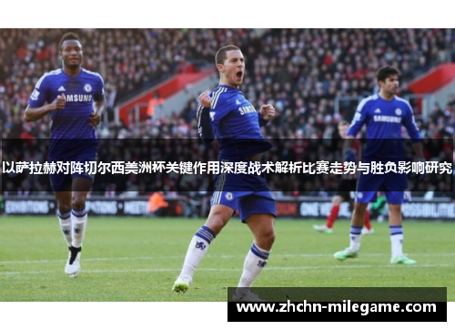 以萨拉赫对阵切尔西美洲杯关键作用深度战术解析比赛走势与胜负影响研究 以萨拉赫对阵切尔西美洲杯关键作用深度战术解析比赛走势与胜负影响研究
