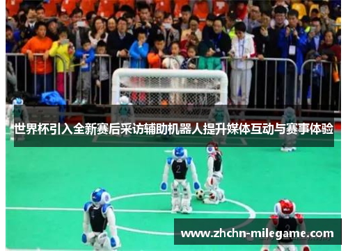 世界杯引入全新赛后采访辅助机器人提升媒体互动与赛事体验