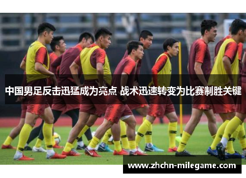 中国男足反击迅猛成为亮点 战术迅速转变为比赛制胜关键 中国男足反击迅猛成为亮点 战术迅速转变为比赛制胜关键