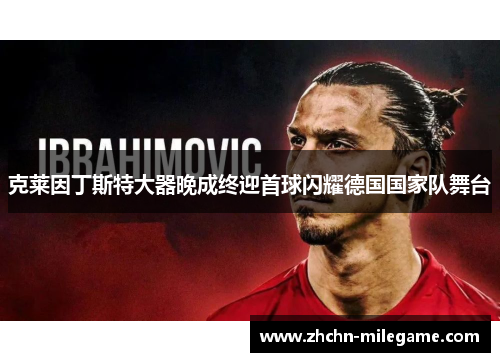 克莱因丁斯特大器晚成终迎首球闪耀德国国家队舞台