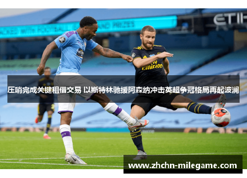 压哨完成关键租借交易 以斯特林驰援阿森纳冲击英超争冠格局再起波澜