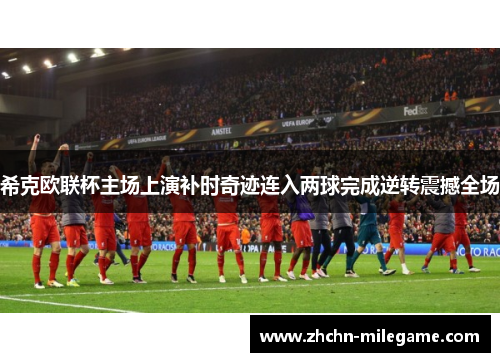 希克欧联杯主场上演补时奇迹连入两球完成逆转震撼全场