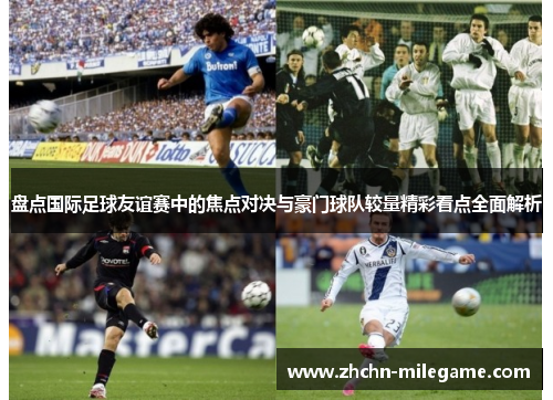 盘点国际足球友谊赛中的焦点对决与豪门球队较量精彩看点全面解析 盘点国际足球友谊赛中的焦点对决与豪门球队较量精彩看点全面解析
