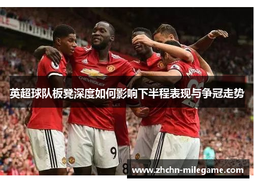 英超球队板凳深度如何影响下半程表现与争冠走势 英超球队板凳深度如何影响下半程表现与争冠走势