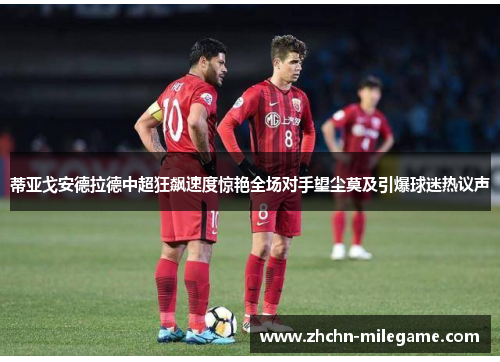 蒂亚戈安德拉德中超狂飙速度惊艳全场对手望尘莫及引爆球迷热议声 蒂亚戈安德拉德中超狂飙速度惊艳全场对手望尘莫及引爆球迷热议声