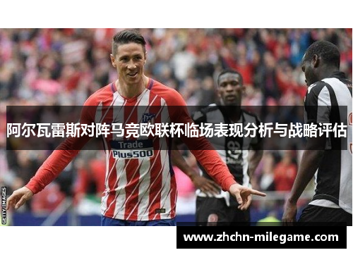 阿尔瓦雷斯对阵马竞欧联杯临场表现分析与战略评估