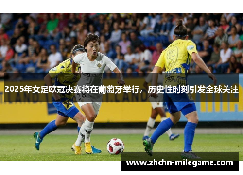 2025年女足欧冠决赛将在葡萄牙举行，历史性时刻引发全球关注