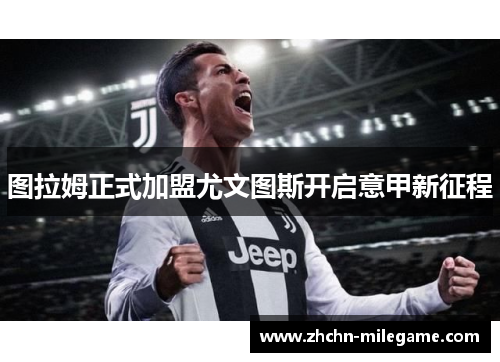 图拉姆正式加盟尤文图斯开启意甲新征程