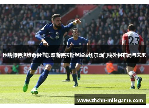 围绕佩特洛维奇租借加盟斯特拉斯堡解读切尔西门将外租布局与未来