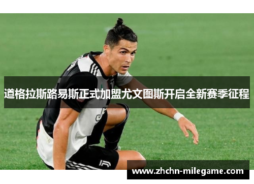 道格拉斯路易斯正式加盟尤文图斯开启全新赛季征程 道格拉斯路易斯正式加盟尤文图斯开启全新赛季征程