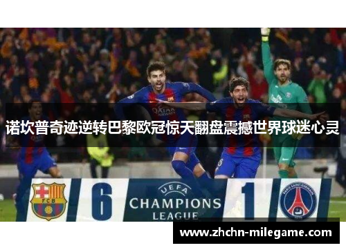诺坎普奇迹逆转巴黎欧冠惊天翻盘震撼世界球迷心灵 诺坎普奇迹逆转巴黎欧冠惊天翻盘震撼世界球迷心灵