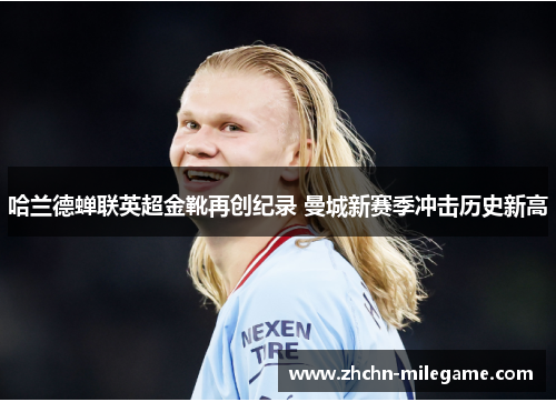 哈兰德蝉联英超金靴再创纪录 曼城新赛季冲击历史新高 哈兰德蝉联英超金靴再创纪录 曼城新赛季冲击历史新高