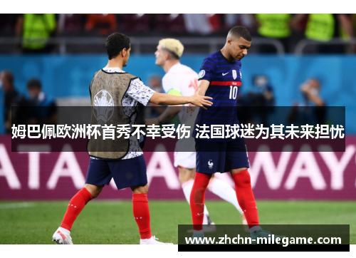 姆巴佩欧洲杯首秀不幸受伤 法国球迷为其未来担忧 姆巴佩欧洲杯首秀不幸受伤 法国球迷为其未来担忧
