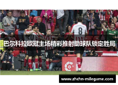 巴尔科拉欧冠主场精彩推射助球队锁定胜局 巴尔科拉欧冠主场精彩推射助球队锁定胜局
