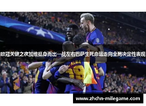 欧冠关键之夜加维挺身而出一战左右巴萨生死命运走向全局决定性表现 欧冠关键之夜加维挺身而出一战左右巴萨生死命运走向全局决定性表现