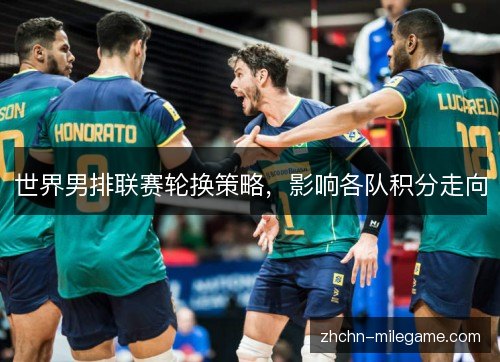 世界男排联赛轮换策略,影响各队积分走向 世界男排联赛轮换策略,影响各队积分走向