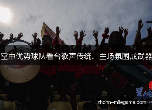 空中优势球队看台歌声传统，主场氛围成武器