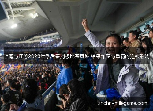 上海与江苏2023年季后赛消极比赛风波 结果作废与重罚的连锁影响 上海与江苏2023年季后赛消极比赛风波 结果作废与重罚的连锁影响